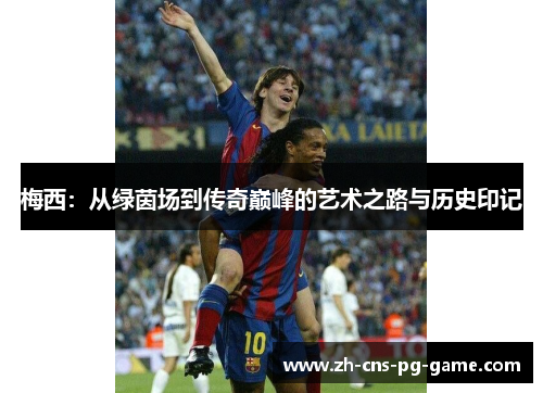 梅西：从绿茵场到传奇巅峰的艺术之路与历史印记
