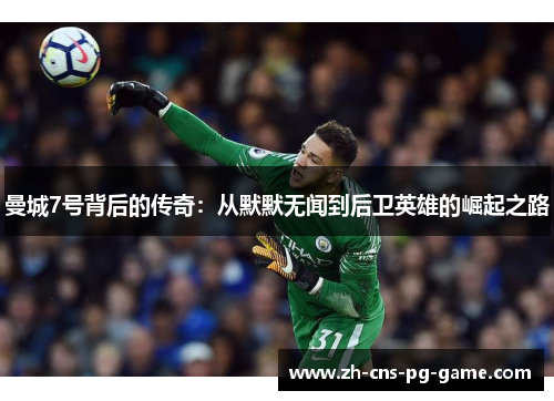 曼城7号背后的传奇：从默默无闻到后卫英雄的崛起之路
