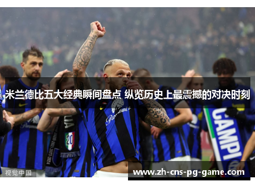 米兰德比五大经典瞬间盘点 纵览历史上最震撼的对决时刻