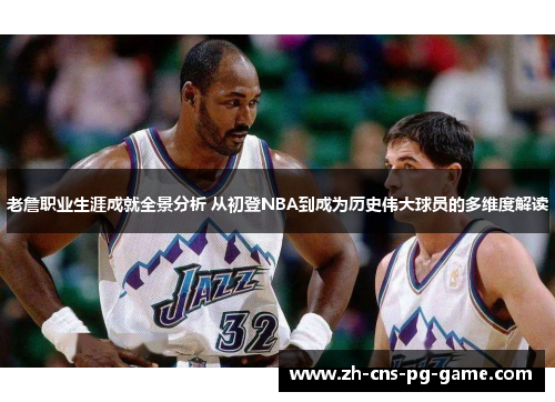 老詹职业生涯成就全景分析 从初登NBA到成为历史伟大球员的多维度解读