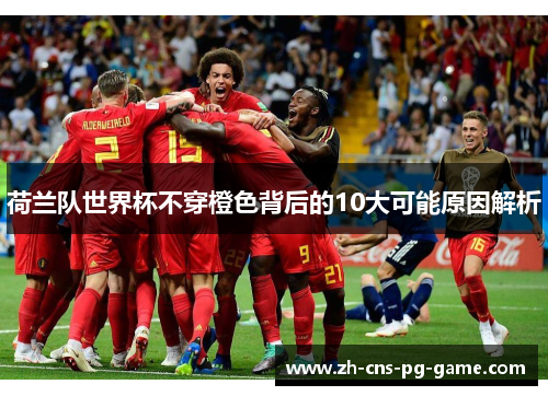 荷兰队世界杯不穿橙色背后的10大可能原因解析