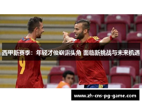 西甲新赛季：年轻才俊崭露头角 面临新挑战与未来机遇