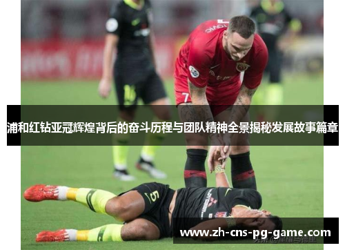 浦和红钻亚冠辉煌背后的奋斗历程与团队精神全景揭秘发展故事篇章
