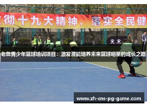 老詹青少年篮球培训项目：激发潜能培养未来篮球明星的成长之路
