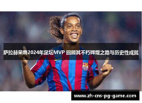 萨拉赫荣膺2024年足坛MVP 回顾其不朽辉煌之路与历史性成就
