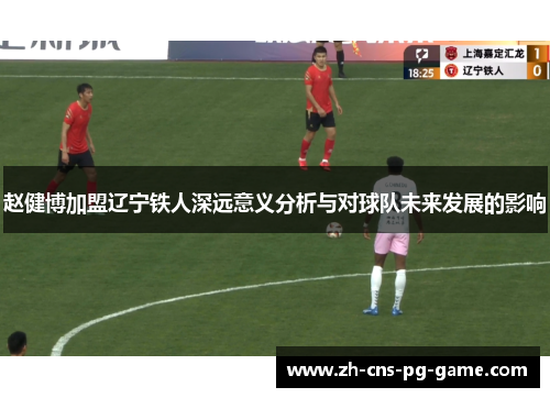 赵健博加盟辽宁铁人深远意义分析与对球队未来发展的影响