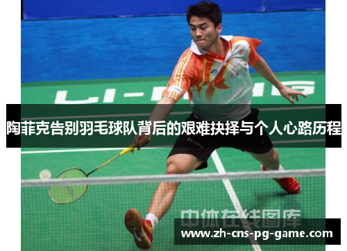 陶菲克告别羽毛球队背后的艰难抉择与个人心路历程