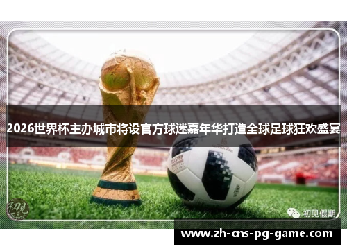 2026世界杯主办城市将设官方球迷嘉年华打造全球足球狂欢盛宴