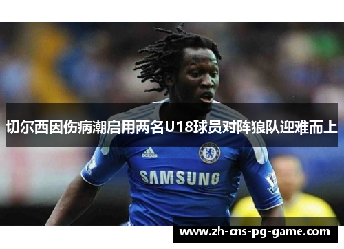 切尔西因伤病潮启用两名U18球员对阵狼队迎难而上